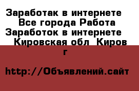 Заработак в интернете   - Все города Работа » Заработок в интернете   . Кировская обл.,Киров г.